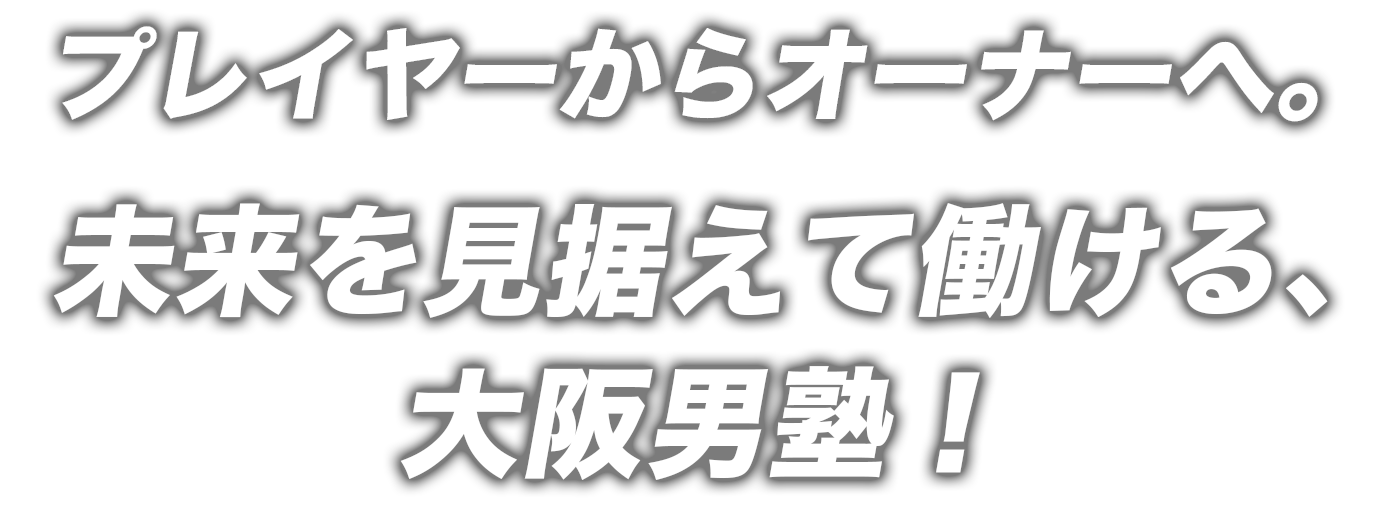 プレイヤーからオーナーへ。未来を見据えて動ける大阪男塾！
