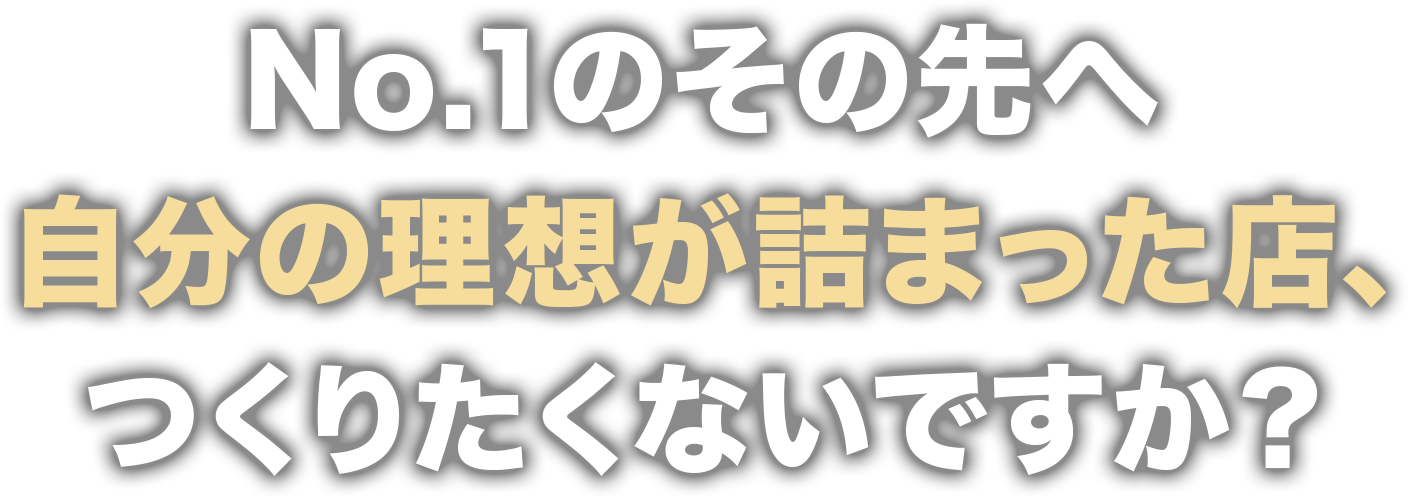 No.1のその先へ！自分の理想が詰まった店、作りたくなりですか？